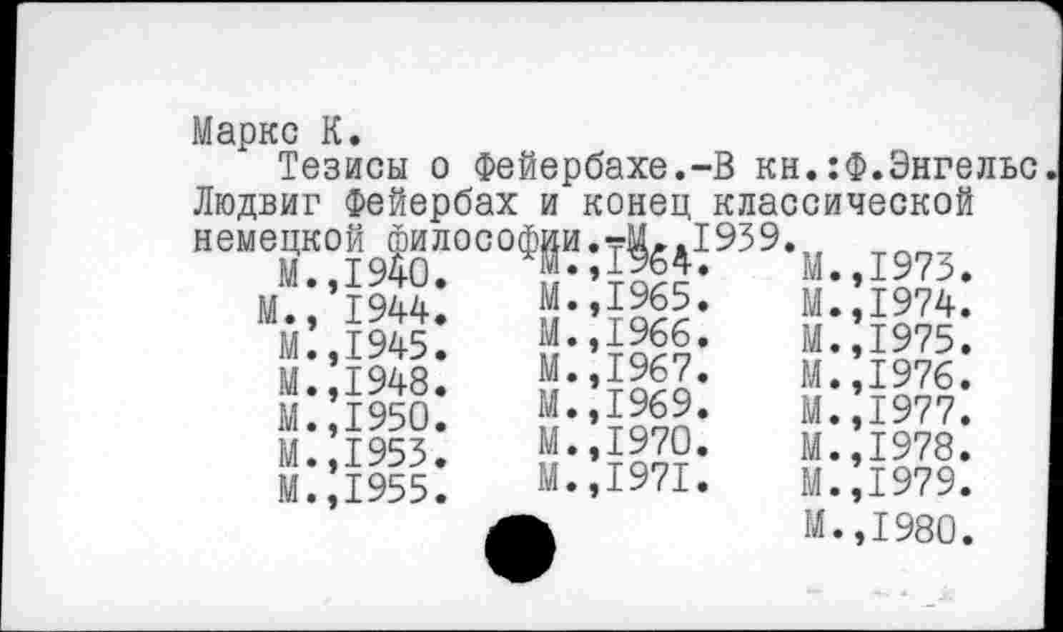 ﻿м.,____
М.,1967
М.,1969
М.,1970
М.,1971
МарКТезисы о Фейербахе.-В кн.:Ф.Энгельс Людвиг Фейербах и конец классической немецкой философ^и95 9‘ м., 1973.
М. 1965.	М. 1974.
1945’	М.,1966.	М..1975.
М?,1948
М.,1950
М.,1953
М.,1955
М. ,1975.
М. ,1976. М. ,1977, М.,1978. М.,1979 М.,1980